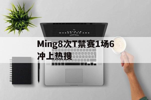 Ming8次T禁赛1场6冲上热搜的简单介绍